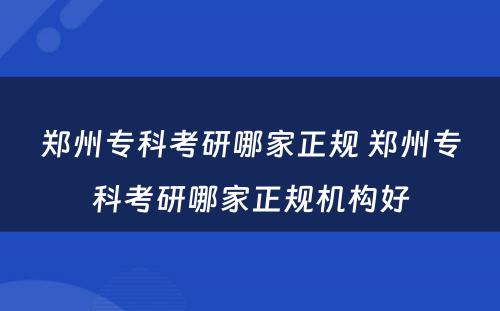 郑州专科考研哪家正规 郑州专科考研哪家正规机构好