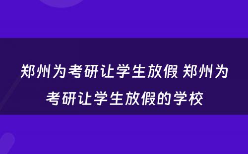 郑州为考研让学生放假 郑州为考研让学生放假的学校