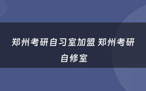 郑州考研自习室加盟 郑州考研自修室