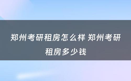 郑州考研租房怎么样 郑州考研租房多少钱