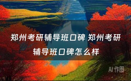 郑州考研辅导班口碑 郑州考研辅导班口碑怎么样