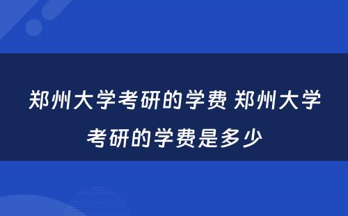 郑州大学考研的学费 郑州大学考研的学费是多少