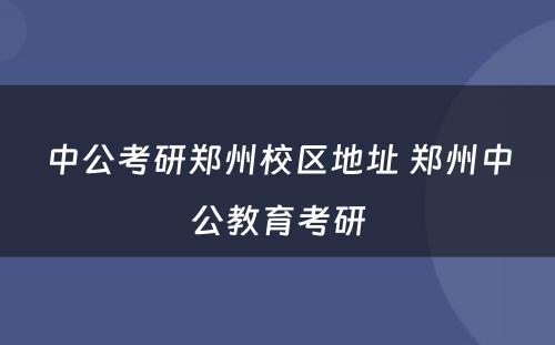 中公考研郑州校区地址 郑州中公教育考研