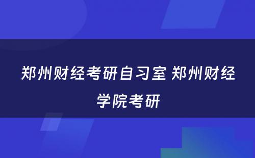 郑州财经考研自习室 郑州财经学院考研