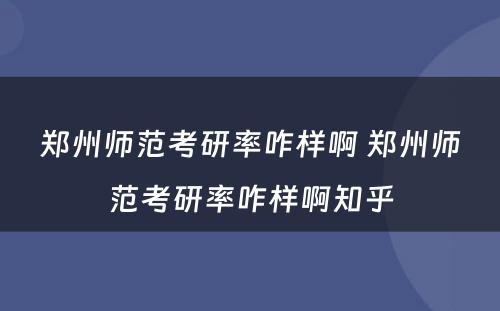 郑州师范考研率咋样啊 郑州师范考研率咋样啊知乎