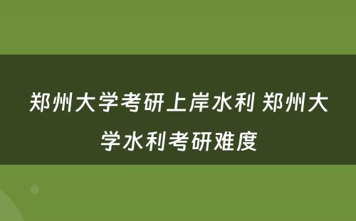 郑州大学考研上岸水利 郑州大学水利考研难度