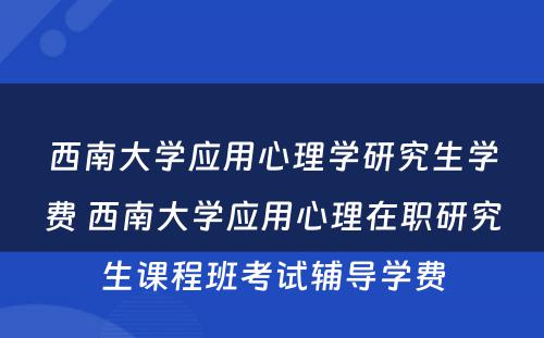 西南大学应用心理学研究生学费 西南大学应用心理在职研究生课程班考试辅导学费