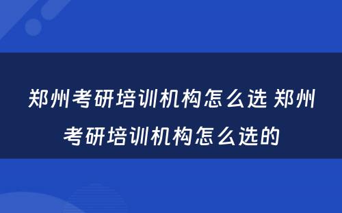 郑州考研培训机构怎么选 郑州考研培训机构怎么选的