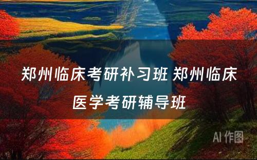 郑州临床考研补习班 郑州临床医学考研辅导班