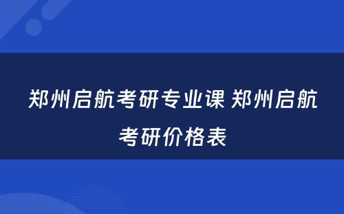 郑州启航考研专业课 郑州启航考研价格表