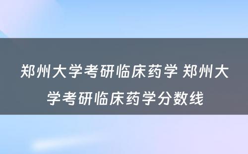 郑州大学考研临床药学 郑州大学考研临床药学分数线