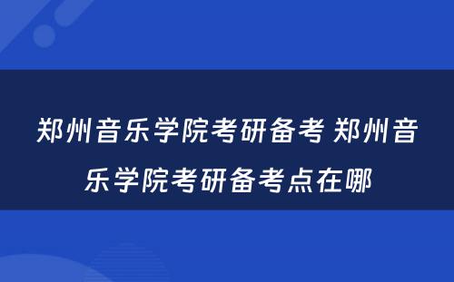 郑州音乐学院考研备考 郑州音乐学院考研备考点在哪