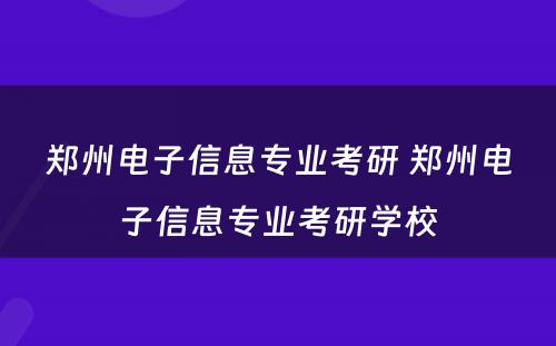 郑州电子信息专业考研 郑州电子信息专业考研学校