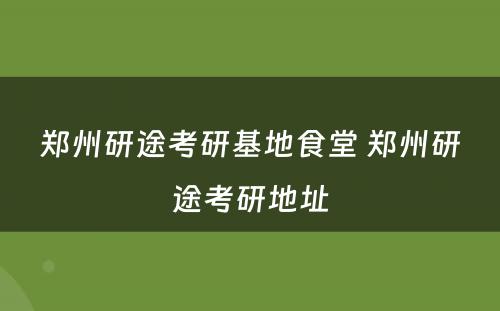 郑州研途考研基地食堂 郑州研途考研地址