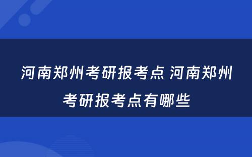 河南郑州考研报考点 河南郑州考研报考点有哪些