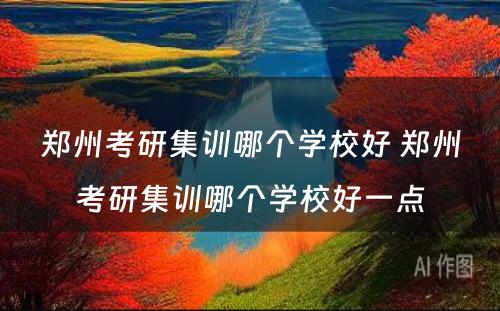 郑州考研集训哪个学校好 郑州考研集训哪个学校好一点