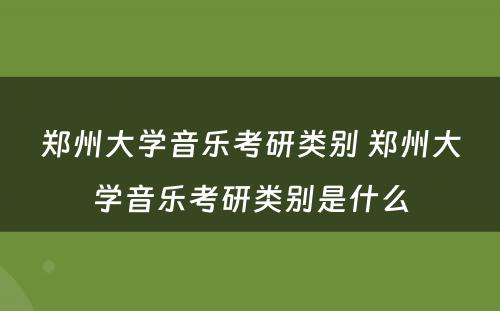 郑州大学音乐考研类别 郑州大学音乐考研类别是什么