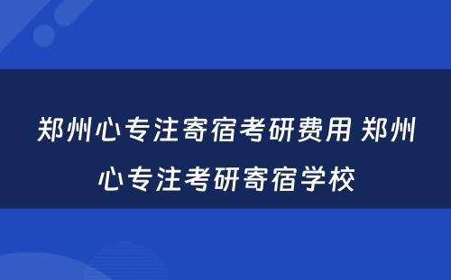 郑州心专注寄宿考研费用 郑州心专注考研寄宿学校