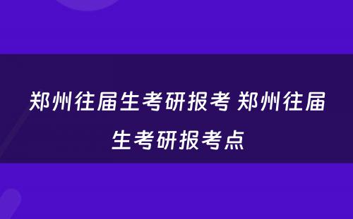 郑州往届生考研报考 郑州往届生考研报考点