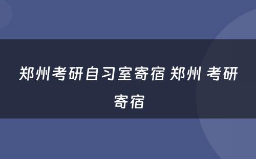 郑州考研自习室寄宿 郑州 考研寄宿