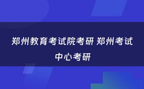 郑州教育考试院考研 郑州考试中心考研