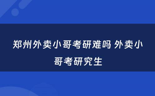 郑州外卖小哥考研难吗 外卖小哥考研究生