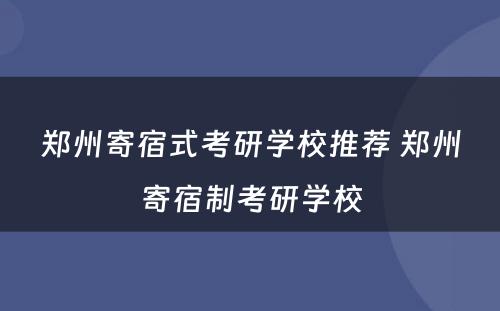 郑州寄宿式考研学校推荐 郑州寄宿制考研学校