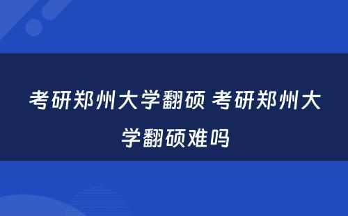 考研郑州大学翻硕 考研郑州大学翻硕难吗