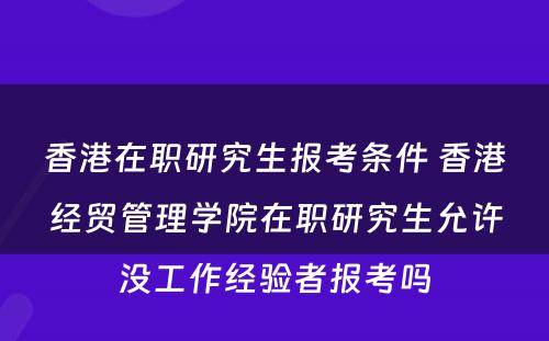 香港在职研究生报考条件 香港经贸管理学院在职研究生允许没工作经验者报考吗