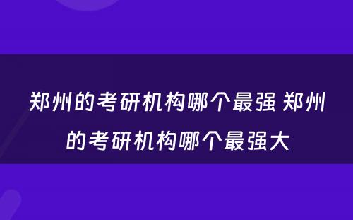 郑州的考研机构哪个最强 郑州的考研机构哪个最强大