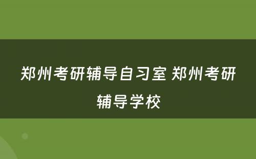 郑州考研辅导自习室 郑州考研辅导学校