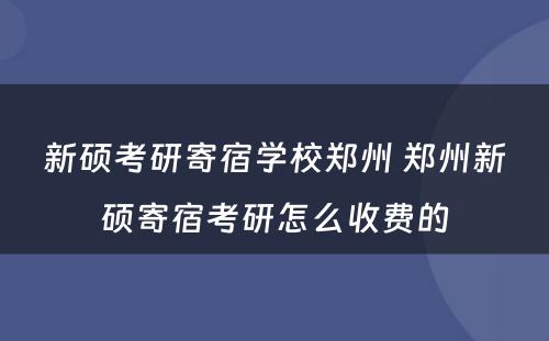 新硕考研寄宿学校郑州 郑州新硕寄宿考研怎么收费的