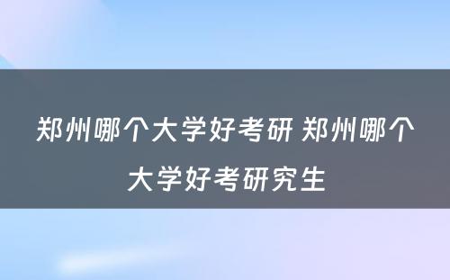 郑州哪个大学好考研 郑州哪个大学好考研究生