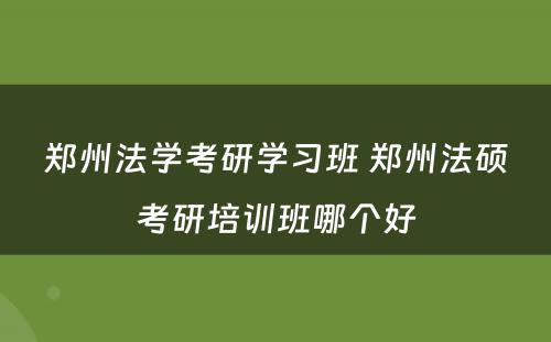 郑州法学考研学习班 郑州法硕考研培训班哪个好