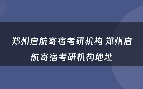 郑州启航寄宿考研机构 郑州启航寄宿考研机构地址