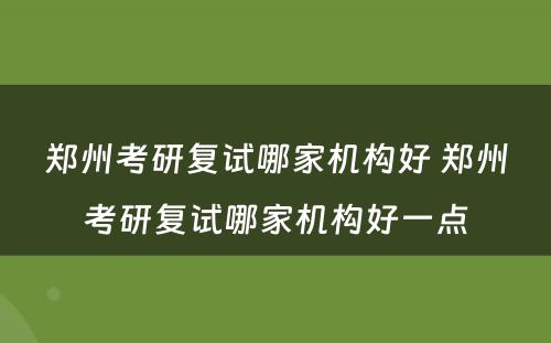 郑州考研复试哪家机构好 郑州考研复试哪家机构好一点