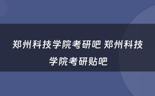 郑州科技学院考研吧 郑州科技学院考研贴吧