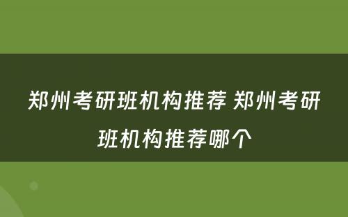 郑州考研班机构推荐 郑州考研班机构推荐哪个