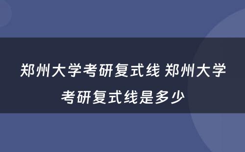 郑州大学考研复式线 郑州大学考研复式线是多少