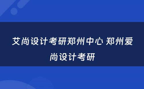 艾尚设计考研郑州中心 郑州爱尚设计考研