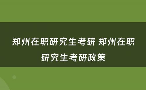 郑州在职研究生考研 郑州在职研究生考研政策