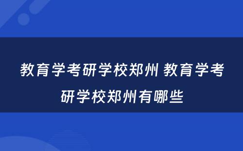 教育学考研学校郑州 教育学考研学校郑州有哪些