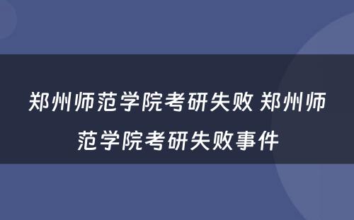 郑州师范学院考研失败 郑州师范学院考研失败事件