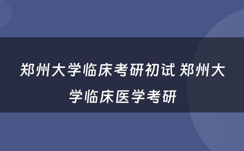 郑州大学临床考研初试 郑州大学临床医学考研