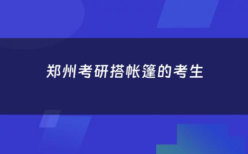 郑州考研搭帐篷的考生