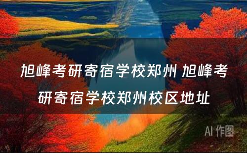 旭峰考研寄宿学校郑州 旭峰考研寄宿学校郑州校区地址