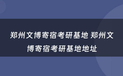 郑州文博寄宿考研基地 郑州文博寄宿考研基地地址