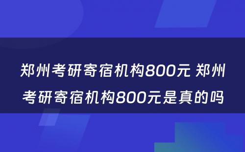 郑州考研寄宿机构800元 郑州考研寄宿机构800元是真的吗