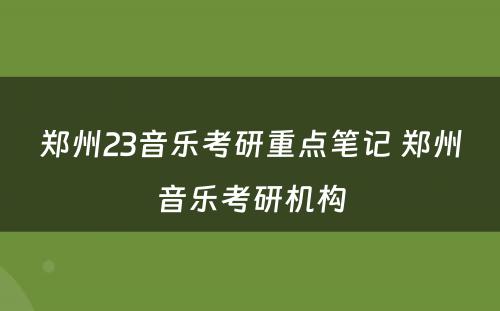 郑州23音乐考研重点笔记 郑州音乐考研机构