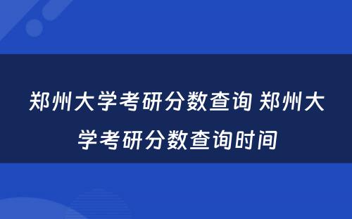 郑州大学考研分数查询 郑州大学考研分数查询时间